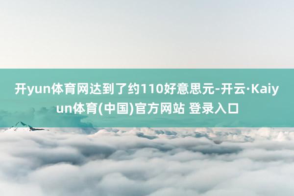 开yun体育网达到了约110好意思元-开云·Kaiyun体育(中国)官方网站 登录入口