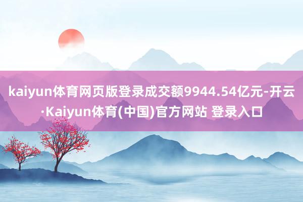 kaiyun体育网页版登录成交额9944.54亿元-开云·Kaiyun体育(中国)官方网站 登录入口