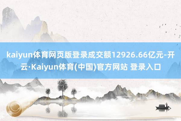 kaiyun体育网页版登录成交额12926.66亿元-开云·Kaiyun体育(中国)官方网站 登录入口