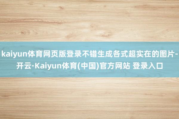 kaiyun体育网页版登录不错生成各式超实在的图片-开云·Kaiyun体育(中国)官方网站 登录入口