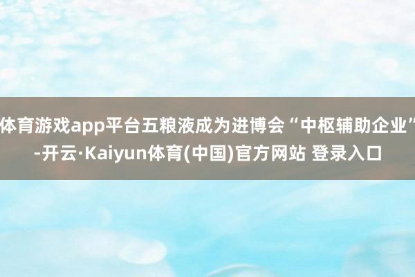 体育游戏app平台五粮液成为进博会“中枢辅助企业”-开云·Kaiyun体育(中国)官方网站 登录入口