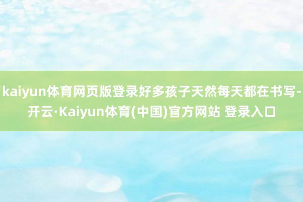 kaiyun体育网页版登录好多孩子天然每天都在书写-开云·Kaiyun体育(中国)官方网站 登录入口