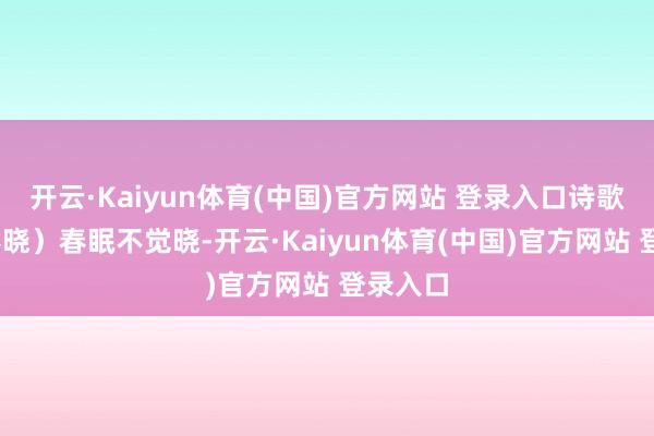 开云·Kaiyun体育(中国)官方网站 登录入口诗歌——（春晓）春眠不觉晓-开云·Kaiyun体育(中国)官方网站 登录入口