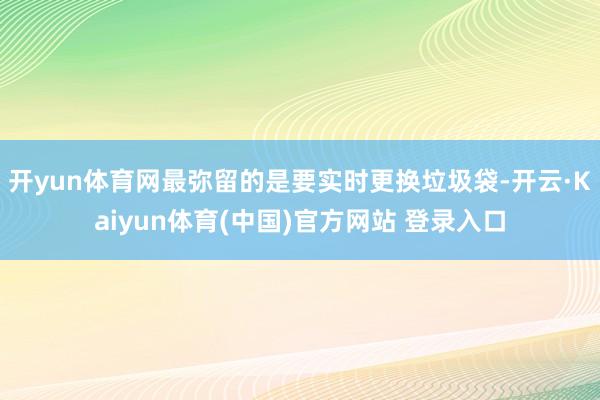 开yun体育网最弥留的是要实时更换垃圾袋-开云·Kaiyun体育(中国)官方网站 登录入口