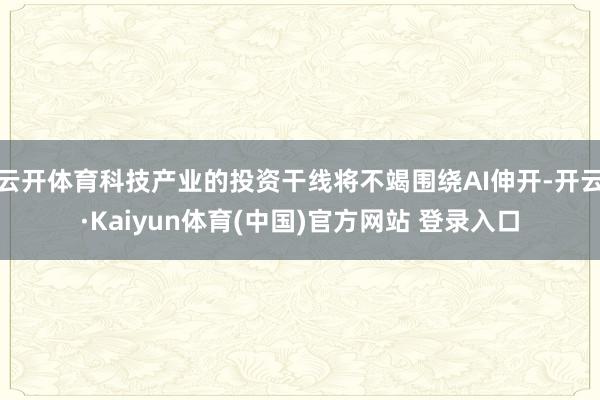 云开体育科技产业的投资干线将不竭围绕AI伸开-开云·Kaiyun体育(中国)官方网站 登录入口