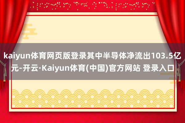 kaiyun体育网页版登录其中半导体净流出103.5亿元-开云·Kaiyun体育(中国)官方网站 登录入口