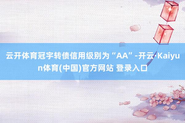 云开体育冠宇转债信用级别为“AA”-开云·Kaiyun体育(中国)官方网站 登录入口