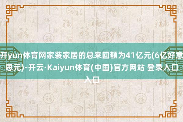 开yun体育网家装家居的总来回额为41亿元(6亿好意思元)-开云·Kaiyun体育(中国)官方网站 登录入口