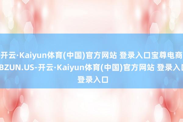 开云·Kaiyun体育(中国)官方网站 登录入口宝尊电商(BZUN.US-开云·Kaiyun体育(中国)官方网站 登录入口