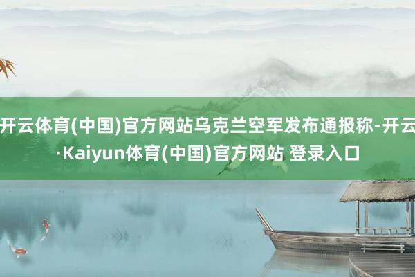 开云体育(中国)官方网站乌克兰空军发布通报称-开云·Kaiyun体育(中国)官方网站 登录入口