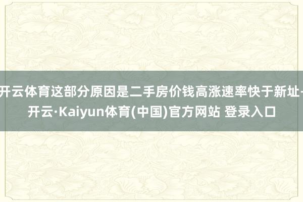 开云体育这部分原因是二手房价钱高涨速率快于新址-开云·Kaiyun体育(中国)官方网站 登录入口