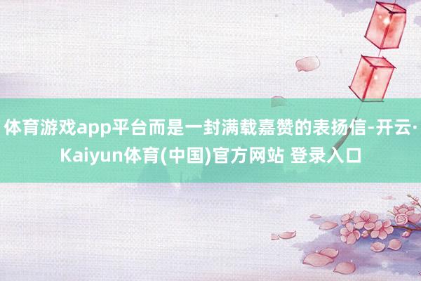 体育游戏app平台而是一封满载嘉赞的表扬信-开云·Kaiyun体育(中国)官方网站 登录入口