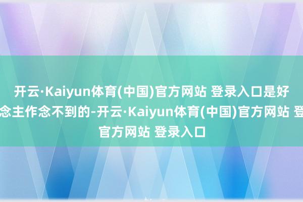 开云·Kaiyun体育(中国)官方网站 登录入口是好多东说念主作念不到的-开云·Kaiyun体育(中国)官方网站 登录入口