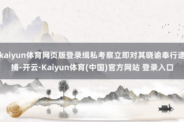 kaiyun体育网页版登录缉私考察立即对其晓谕奉行逮捕-开云·Kaiyun体育(中国)官方网站 登录入口