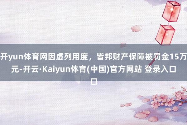 开yun体育网因虚列用度，皆邦财产保障被罚金15万元-开云·Kaiyun体育(中国)官方网站 登录入口