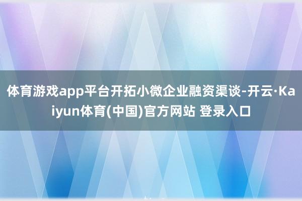体育游戏app平台开拓小微企业融资渠谈-开云·Kaiyun体育(中国)官方网站 登录入口