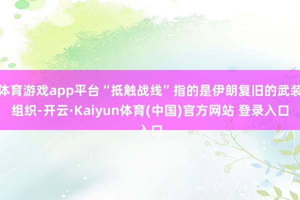 体育游戏app平台“抵触战线”指的是伊朗复旧的武装组织-开云·Kaiyun体育(中国)官方网站 登录入口