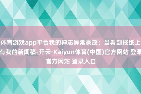 体育游戏app平台我的神志异常豪放；当看到报纸上发表有我的新闻稿-开云·Kaiyun体育(中国)官方网站 登录入口