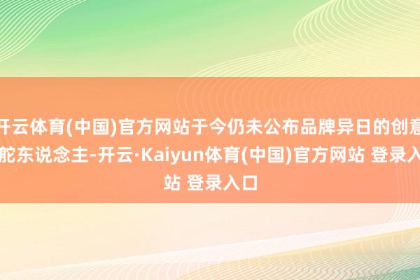 开云体育(中国)官方网站于今仍未公布品牌异日的创意掌舵东说念主-开云·Kaiyun体育(中国)官方网站 登录入口