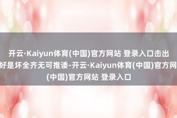 开云·Kaiyun体育(中国)官方网站 登录入口击出的这颗球是好是坏全齐无可推诿-开云·Kaiyun体育(中国)官方网站 登录入口