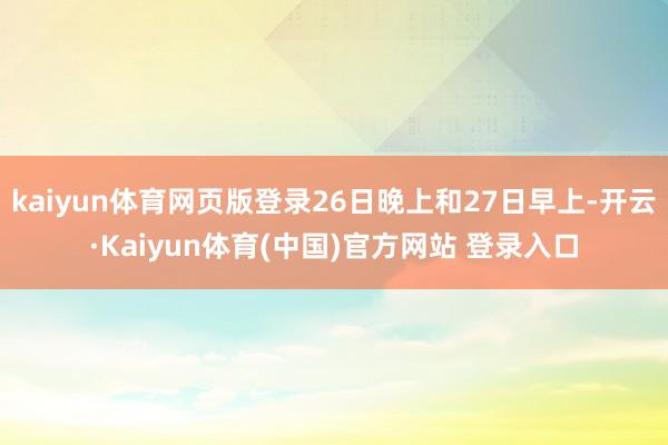 kaiyun体育网页版登录26日晚上和27日早上-开云·Kaiyun体育(中国)官方网站 登录入口