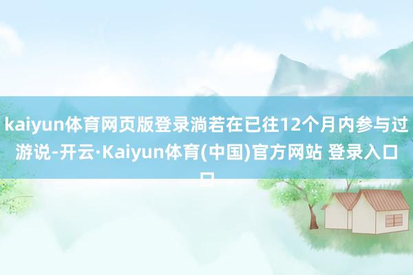 kaiyun体育网页版登录淌若在已往12个月内参与过游说-开云·Kaiyun体育(中国)官方网站 登录入口