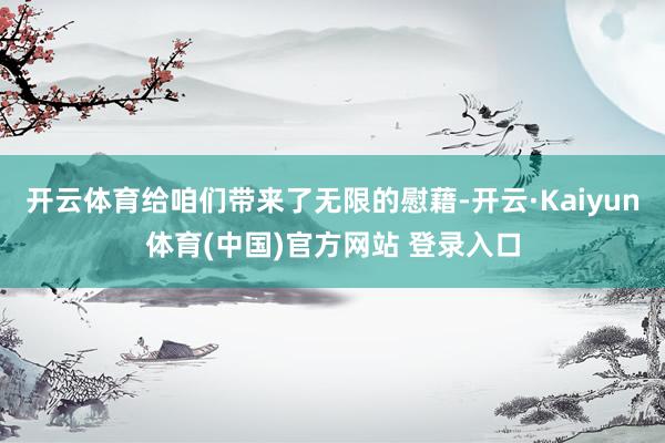 开云体育给咱们带来了无限的慰藉-开云·Kaiyun体育(中国)官方网站 登录入口