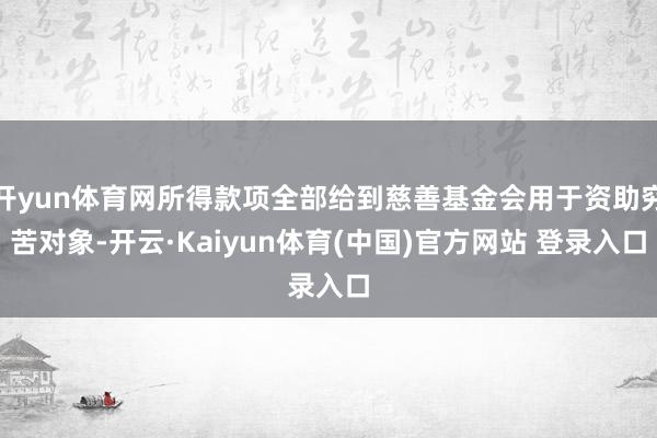 开yun体育网所得款项全部给到慈善基金会用于资助穷苦对象-开云·Kaiyun体育(中国)官方网站 登录入口