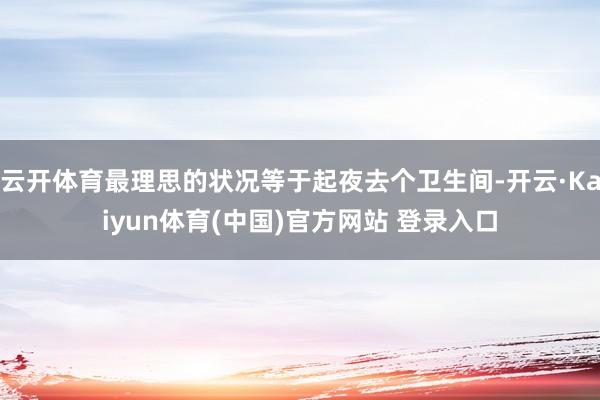 云开体育最理思的状况等于起夜去个卫生间-开云·Kaiyun体育(中国)官方网站 登录入口