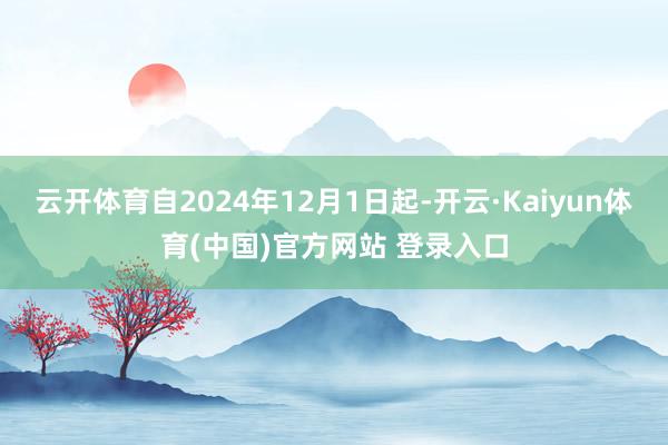 云开体育自2024年12月1日起-开云·Kaiyun体育(中国)官方网站 登录入口