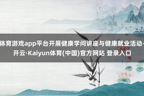 体育游戏app平台开展健康学问讲座与健康就业活动-开云·Kaiyun体育(中国)官方网站 登录入口