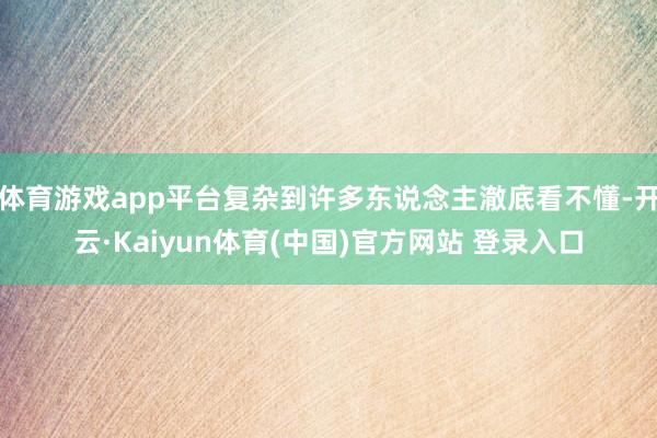 体育游戏app平台复杂到许多东说念主澈底看不懂-开云·Kaiyun体育(中国)官方网站 登录入口