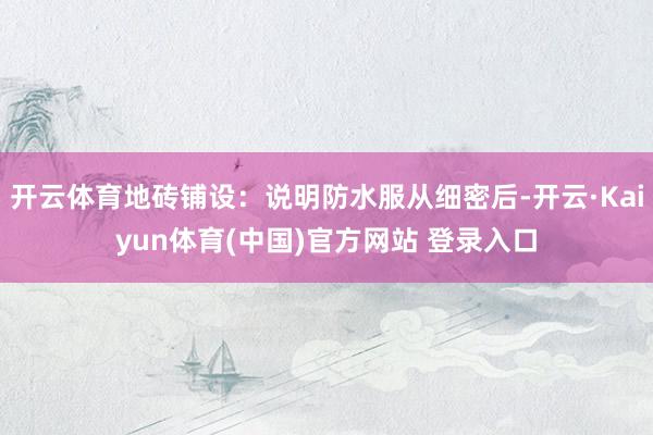 开云体育地砖铺设：说明防水服从细密后-开云·Kaiyun体育(中国)官方网站 登录入口