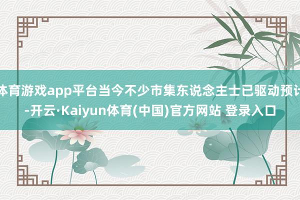 体育游戏app平台当今不少市集东说念主士已驱动预计-开云·Kaiyun体育(中国)官方网站 登录入口