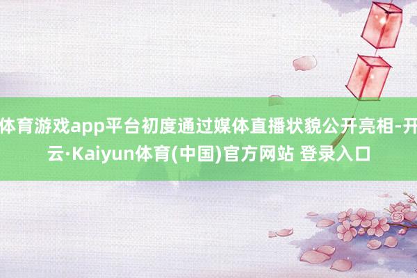 体育游戏app平台初度通过媒体直播状貌公开亮相-开云·Kaiyun体育(中国)官方网站 登录入口