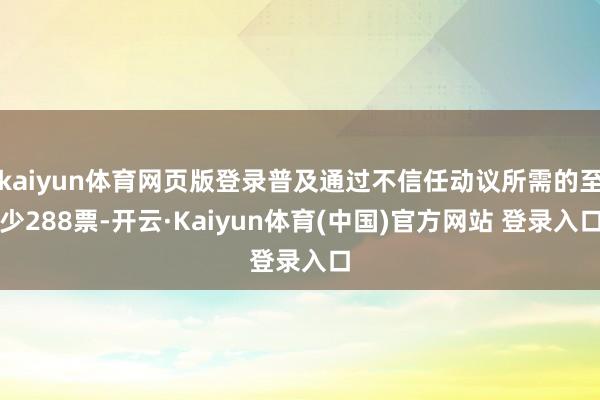 kaiyun体育网页版登录普及通过不信任动议所需的至少288票-开云·Kaiyun体育(中国)官方网站 登录入口