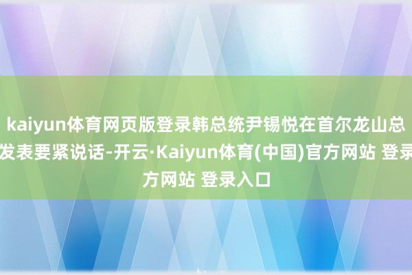 kaiyun体育网页版登录韩总统尹锡悦在首尔龙山总统府发表要紧说话-开云·Kaiyun体育(中国)官方网站 登录入口