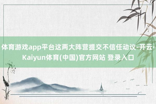 体育游戏app平台这两大阵营提交不信任动议-开云·Kaiyun体育(中国)官方网站 登录入口