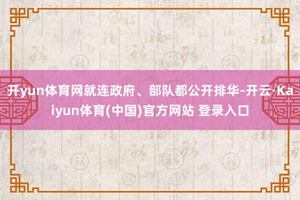 开yun体育网就连政府、部队都公开排华-开云·Kaiyun体育(中国)官方网站 登录入口