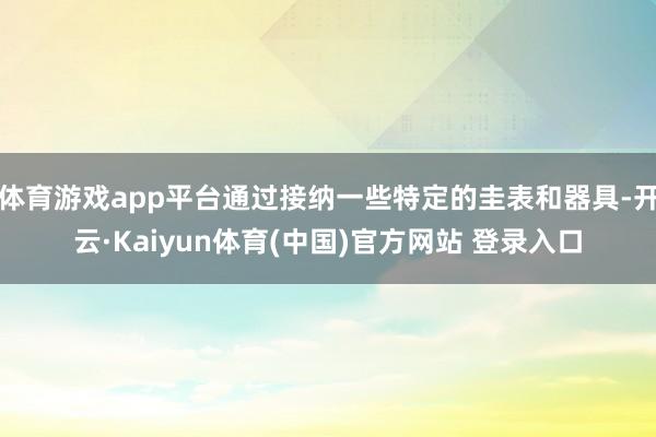 体育游戏app平台通过接纳一些特定的圭表和器具-开云·Kaiyun体育(中国)官方网站 登录入口