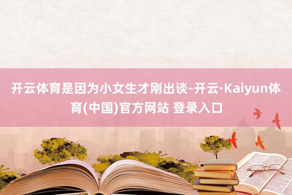 开云体育是因为小女生才刚出谈-开云·Kaiyun体育(中国)官方网站 登录入口