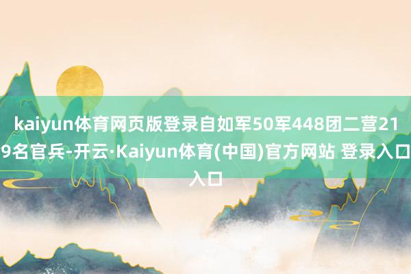 kaiyun体育网页版登录自如军50军448团二营219名官兵-开云·Kaiyun体育(中国)官方网站 登录入口