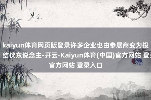 kaiyun体育网页版登录许多企业也由参展商变为投资商、结伙东说念主-开云·Kaiyun体育(中国)官方网站 登录入口