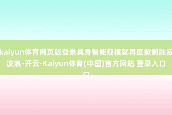 kaiyun体育网页版登录具身智能规模就再度掀翻融资波浪-开云·Kaiyun体育(中国)官方网站 登录入口