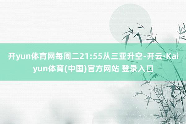 开yun体育网每周二21:55从三亚升空-开云·Kaiyun体育(中国)官方网站 登录入口