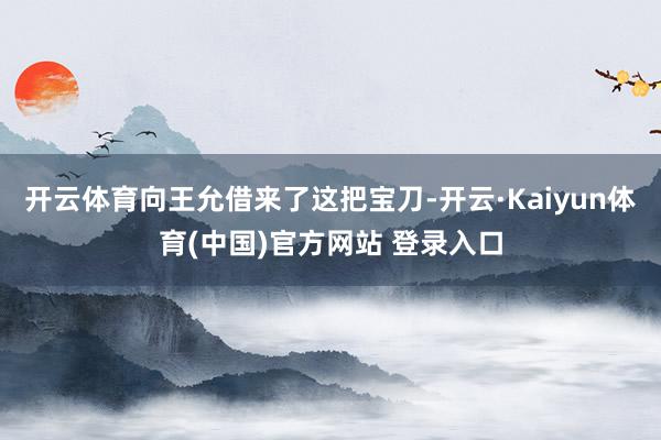 开云体育向王允借来了这把宝刀-开云·Kaiyun体育(中国)官方网站 登录入口