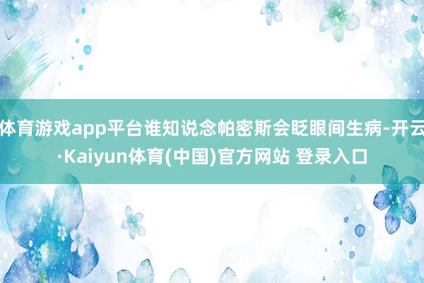 体育游戏app平台谁知说念帕密斯会眨眼间生病-开云·Kaiyun体育(中国)官方网站 登录入口