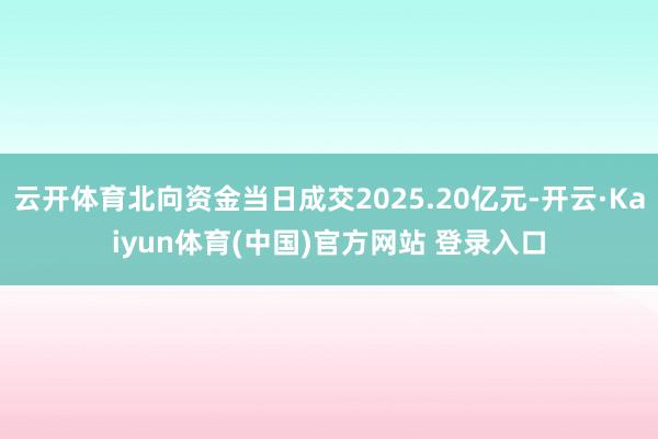云开体育北向资金当日成交2025.20亿元-开云·Kaiyun体育(中国)官方网站 登录入口