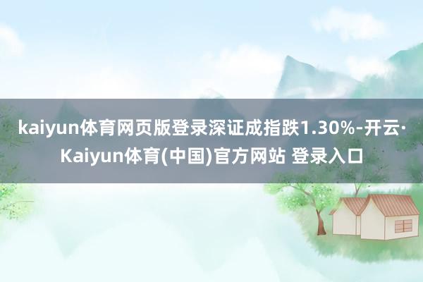 kaiyun体育网页版登录深证成指跌1.30%-开云·Kaiyun体育(中国)官方网站 登录入口