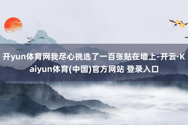 开yun体育网我尽心挑选了一百张贴在墙上-开云·Kaiyun体育(中国)官方网站 登录入口